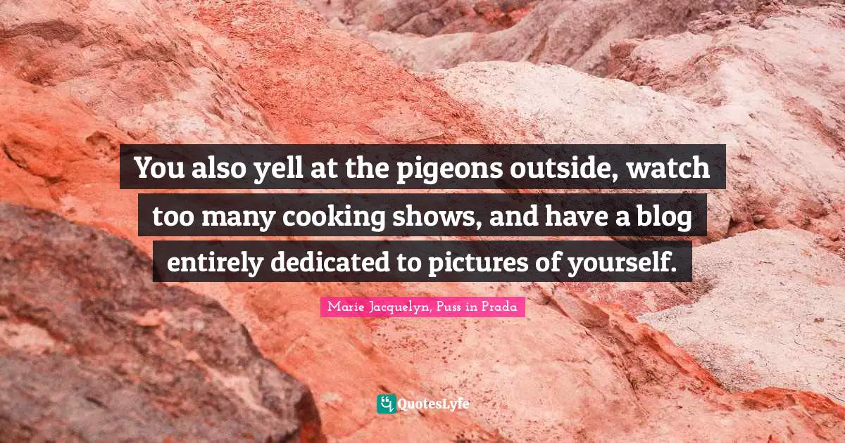 You also yell at the pigeons outside, watch too many cooking shows, and have a blog entirely dedicated to pictures of yourself.