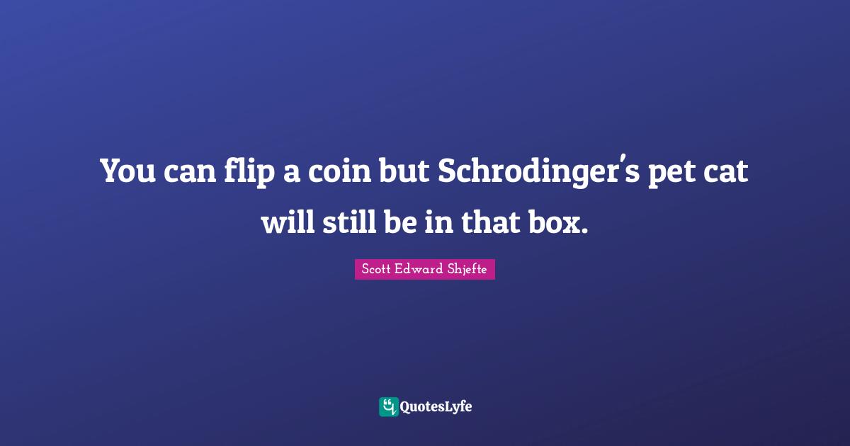 You can flip a coin but Schrodinger's pet cat will still be in that box.