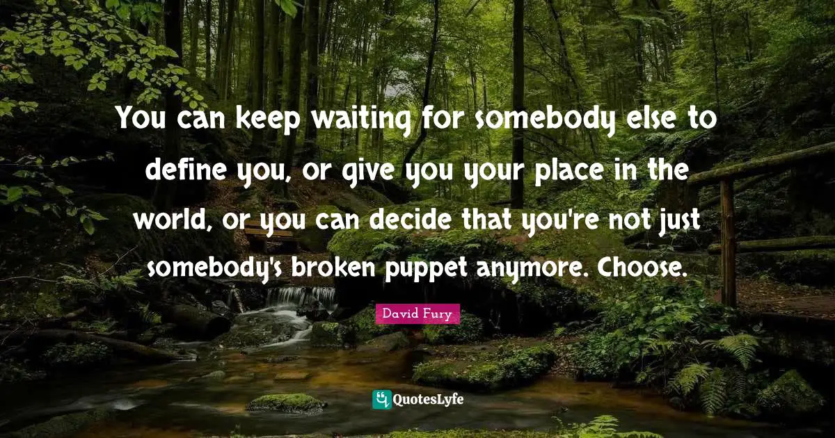 You can keep waiting for somebody else to define you, or give you your place in the world, or you can decide that you're not just somebody's broken puppet anymore. Choose.