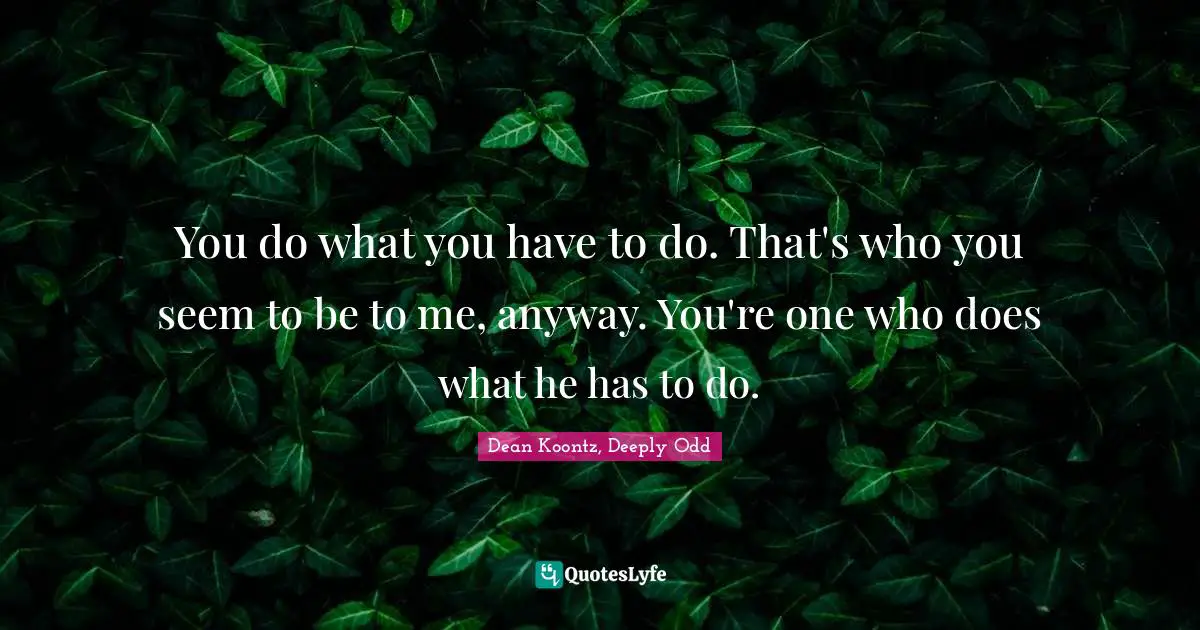 Dean Koontz, Deeply Odd Quotes: "You do what you have to do. That's who you seem to be to me, anyway. You're one who does what he has to do."
