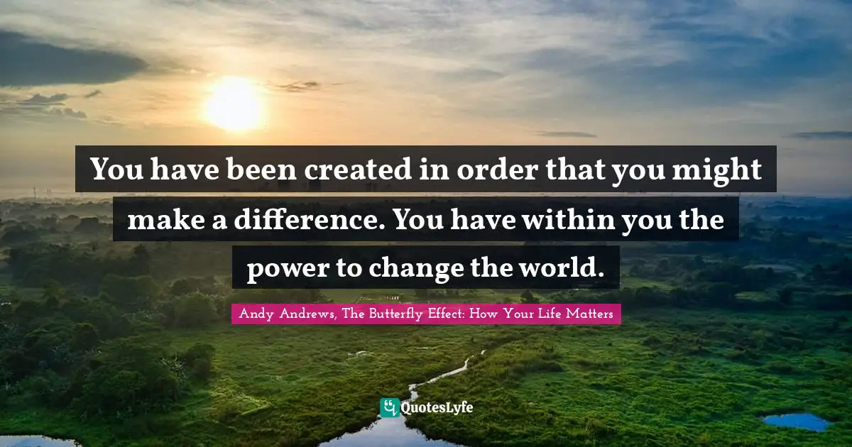 Andy Andrews, The Butterfly Effect: How Your Life Matters Quotes: You have been created in order that you might make a difference. You have within you the power to change the world.