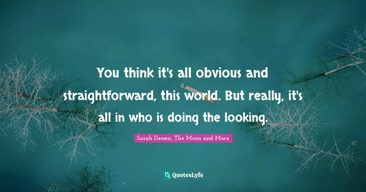 You think it's all obvious and straightforward, this world. But really, it's all in who is doing the looking.