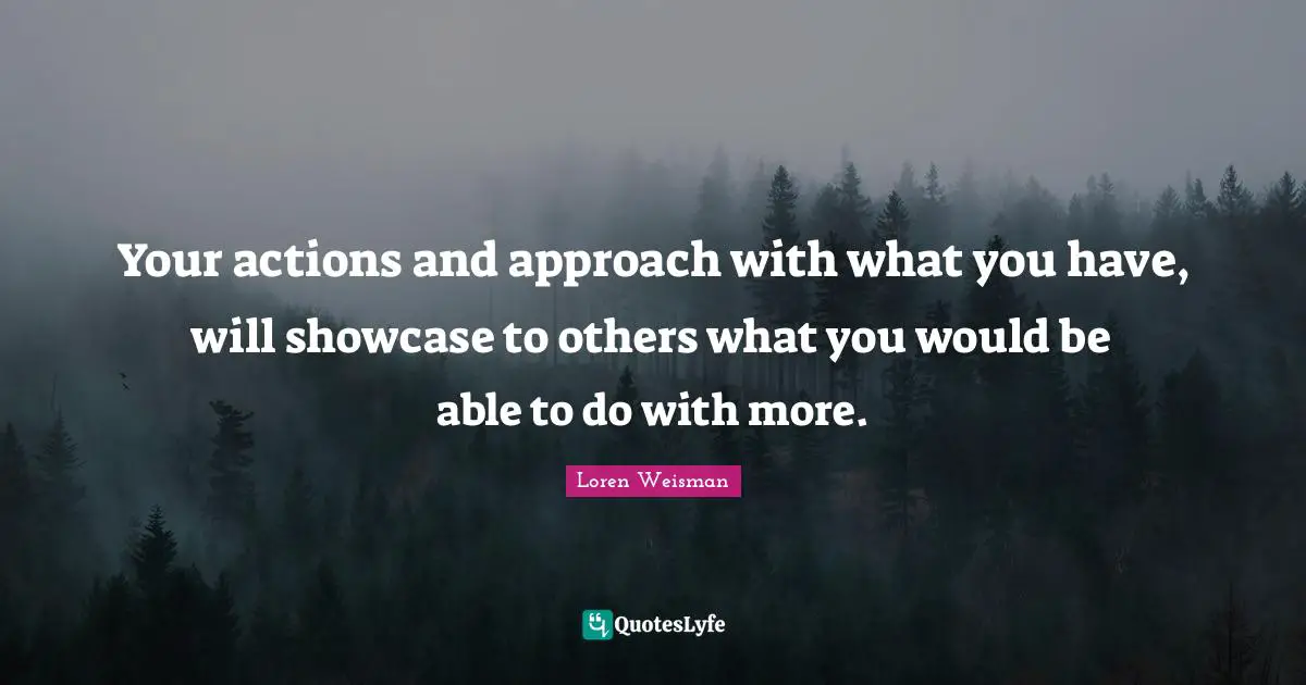 Your actions and approach with what you have, will showcase to others what you would be able to do with more.