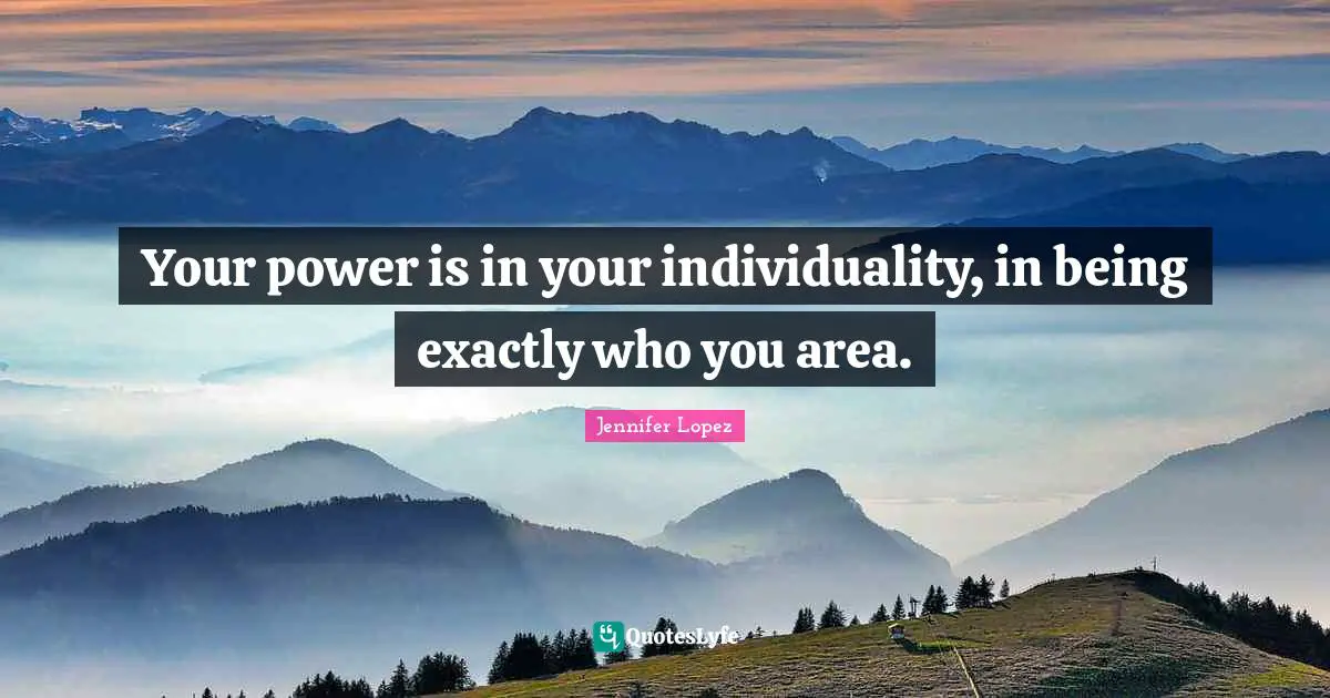 Your power is in your individuality, in being exactly who you area.