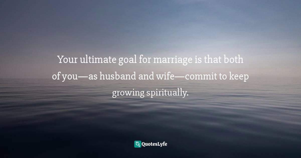 Your ultimate goal for marriage is that both of you—as husband and wife—commit to keep growing spiritually.