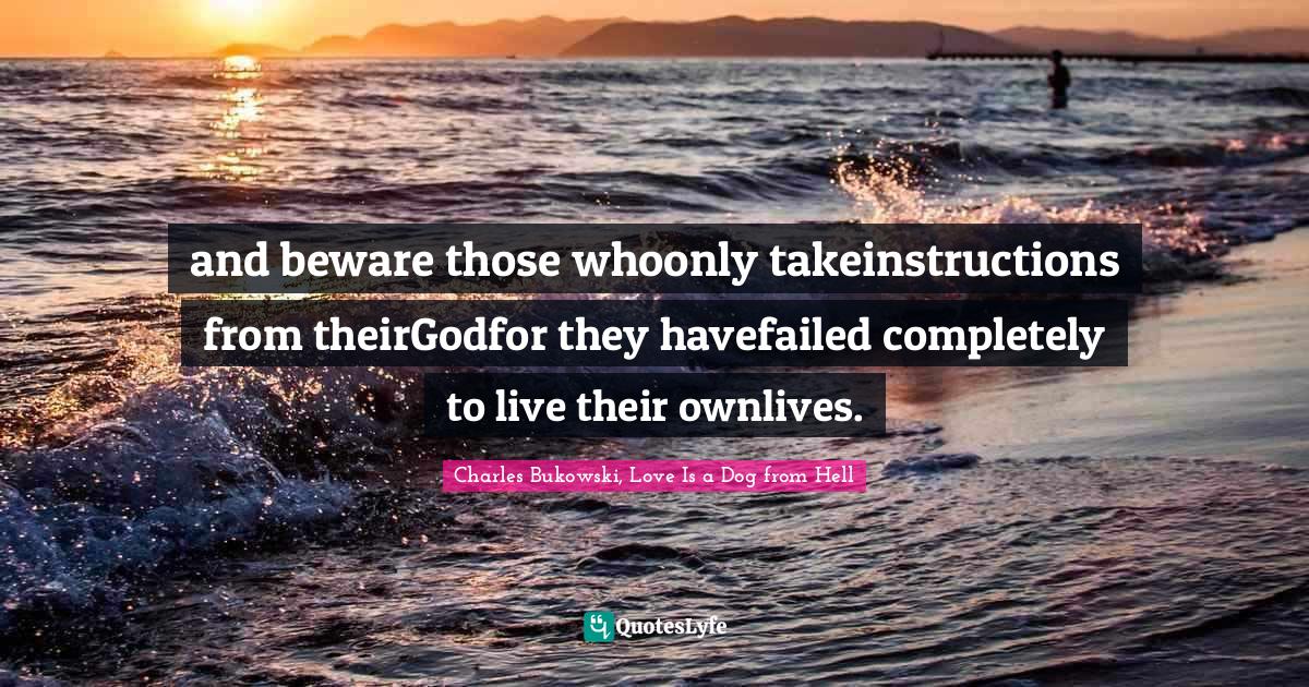 and beware those whoonly takeinstructions from theirGodfor they havefailed completely to live their ownlives.