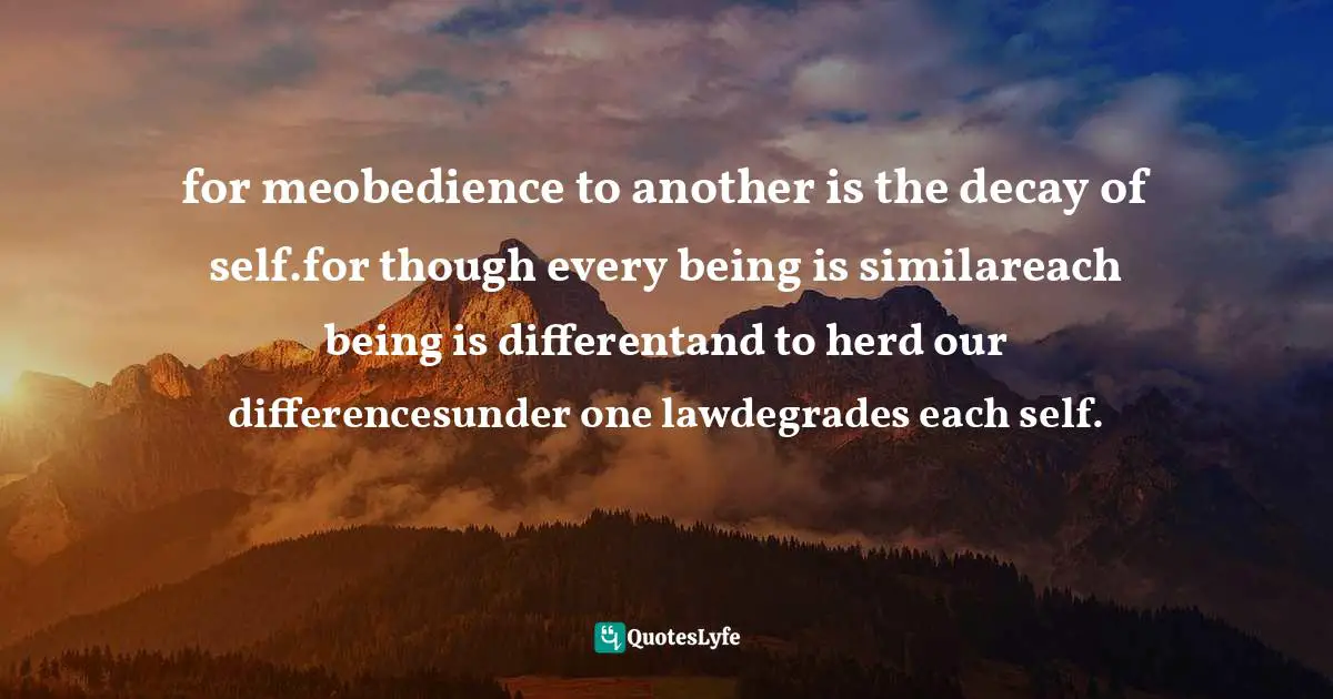 for meobedience to another is the decay of self.for though every being is similareach being is differentand to herd our differencesunder one lawdegrades each self.