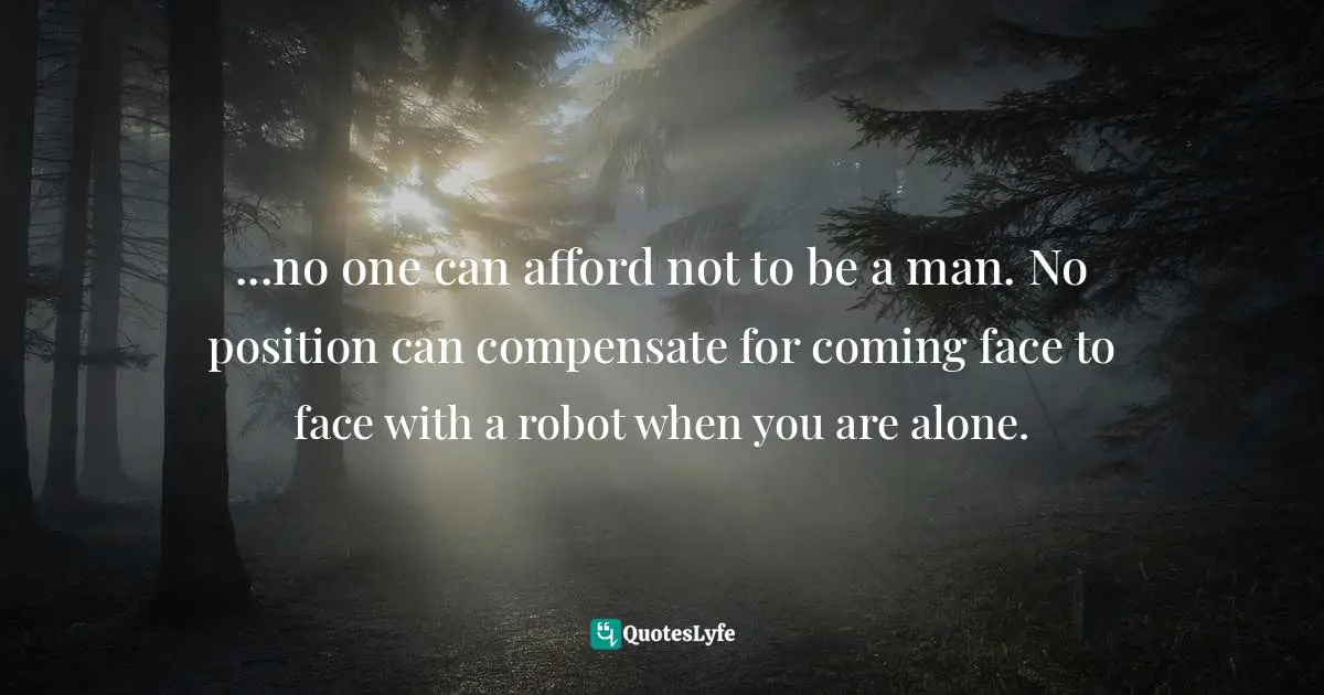 Eleanor Roosevelt, You Learn by Living: Eleven Keys for a More Fulfilling Life Quotes: ...no one can afford not to be a man. No position can compensate for coming face to face with a robot when you are alone.