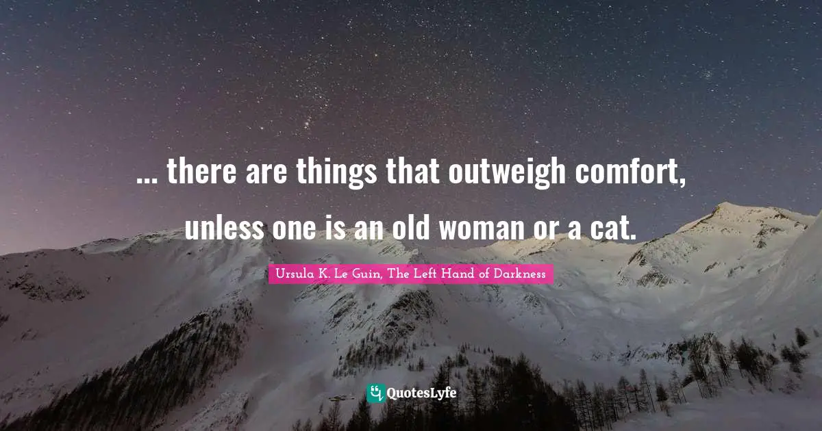 Ursula K. Le Guin, The Left Hand Of Darkness Quotes: "... there are things that outweigh comfort, unless one is an old woman or a cat."