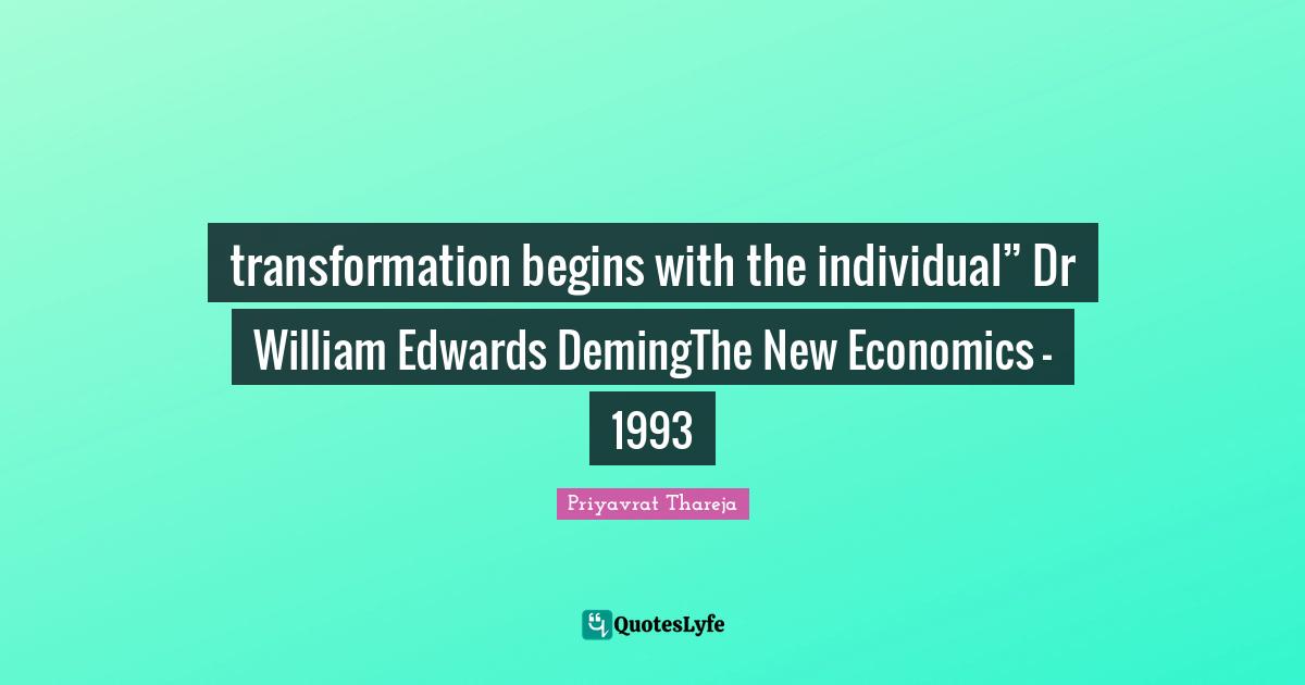 Priyavrat Thareja Quotes: "transformation begins with the individual” Dr William Edwards DemingThe New Economics - 1993"