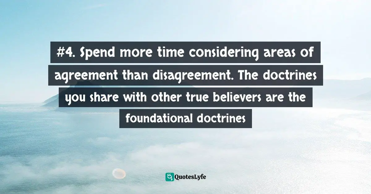 #4. Spend more time considering areas of agreement than disagreement. The doctrines you share with other true believers are the foundational doctrines