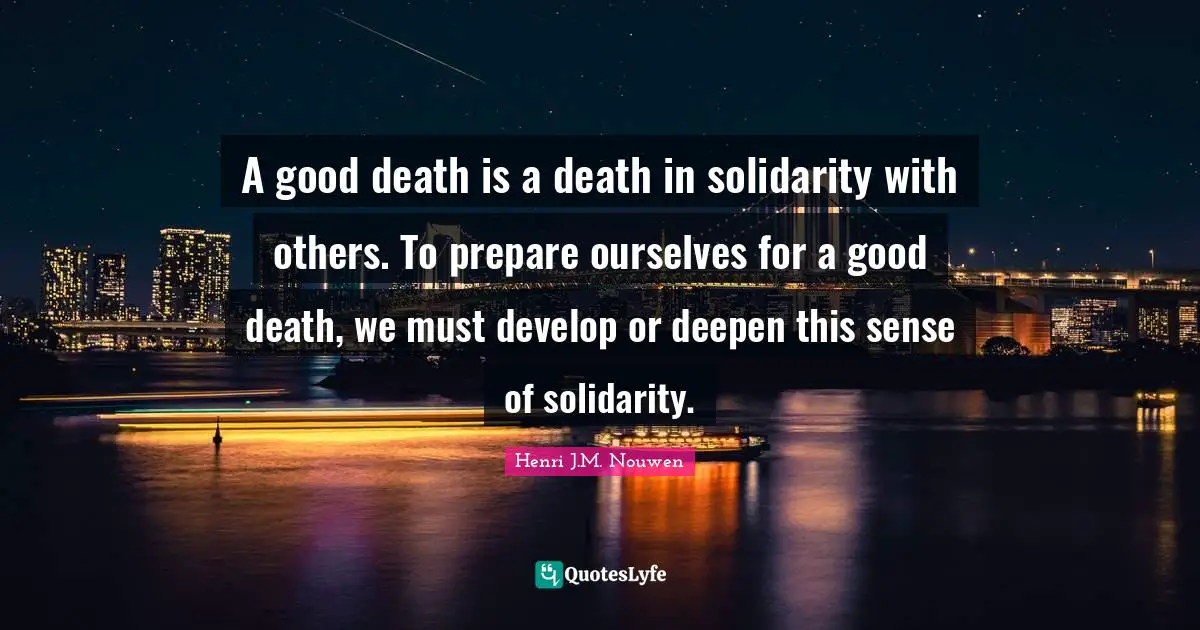 A good death is a death in solidarity with others. To prepare ourselves for a good death, we must develop or deepen this sense of solidarity.