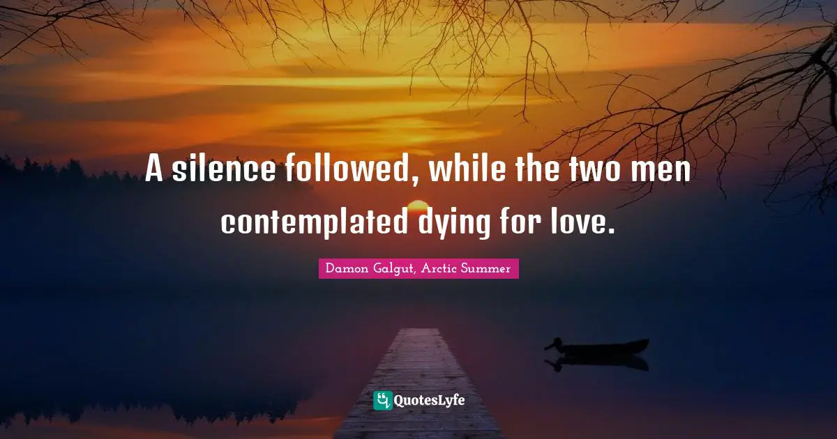 A silence followed, while the two men contemplated dying for love.