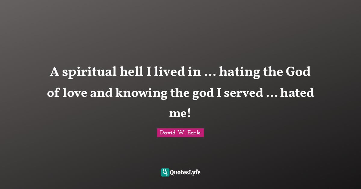 A spiritual hell I lived in … hating the God of love and knowing the god I served … hated me!