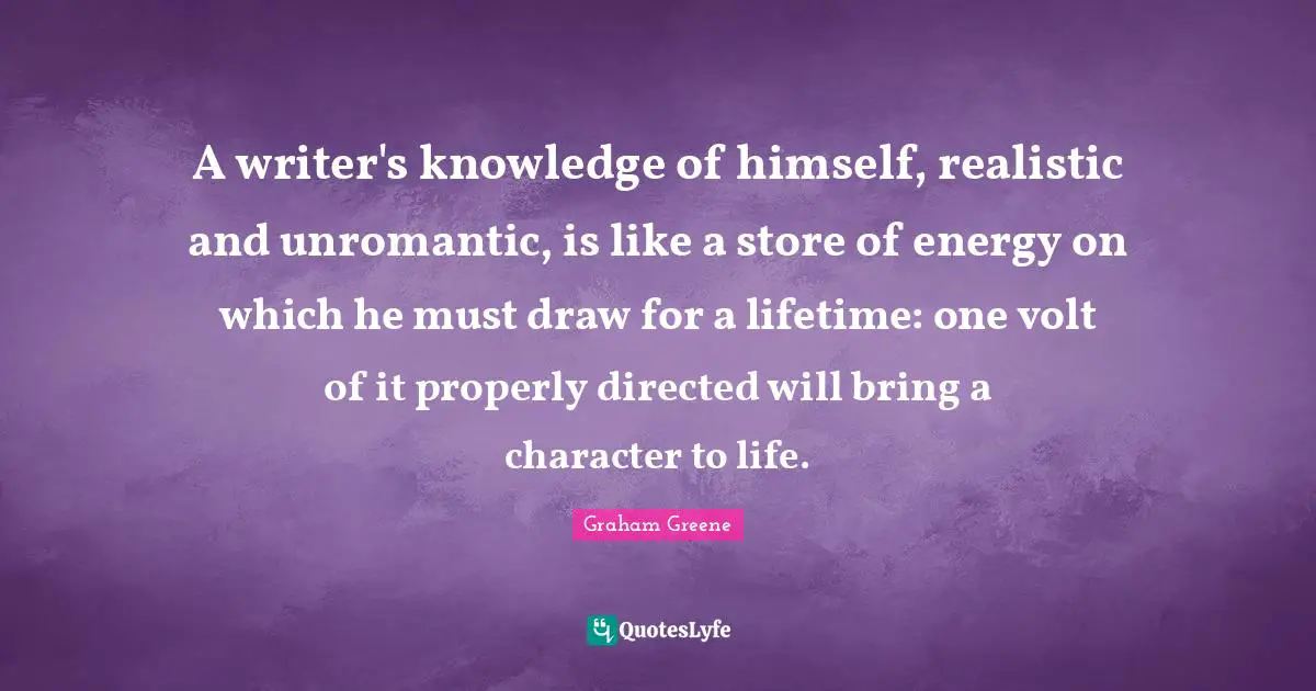 A writer's knowledge of himself, realistic and unromantic, is like a store of energy on which he must draw for a lifetime: one volt of it properly directed will bring a character to life.