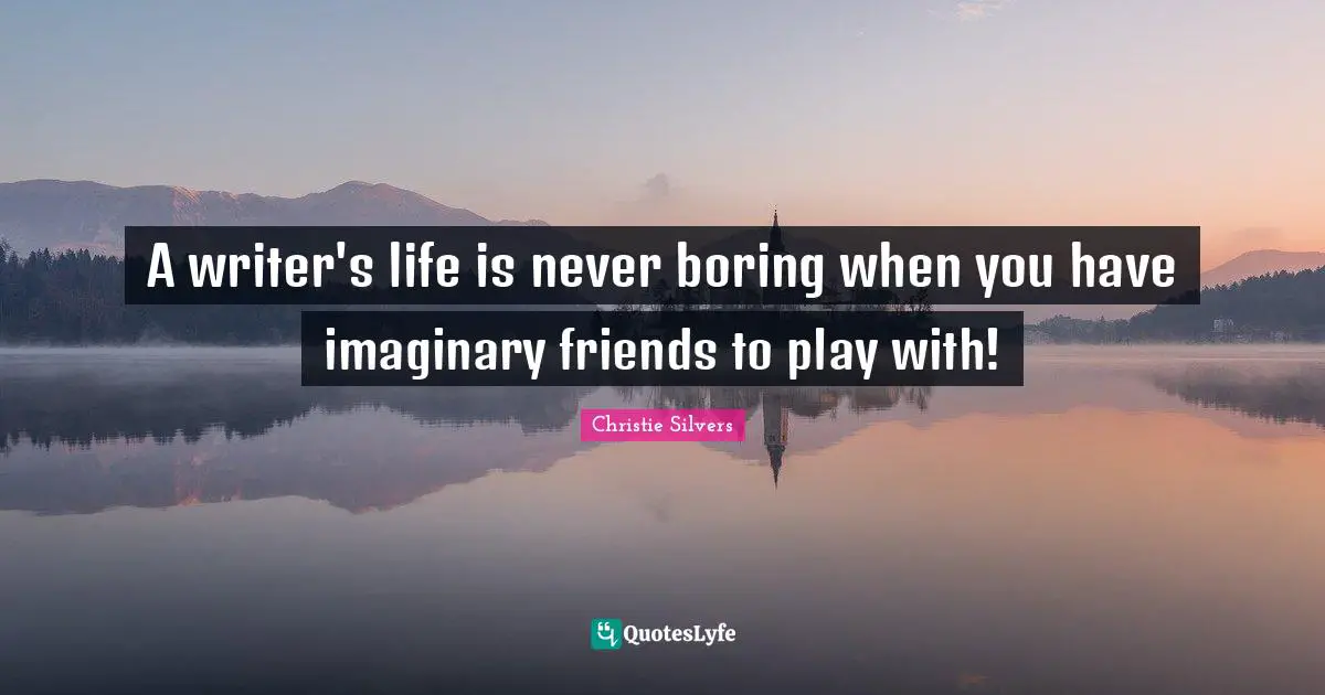 A writer's life is never boring when you have imaginary friends to play with!