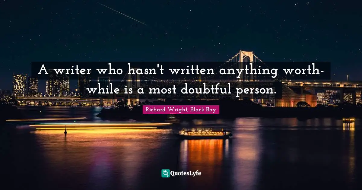 Richard Wright Quotes: "A writer who hasn't written anything worth-while is a most doubtful person."