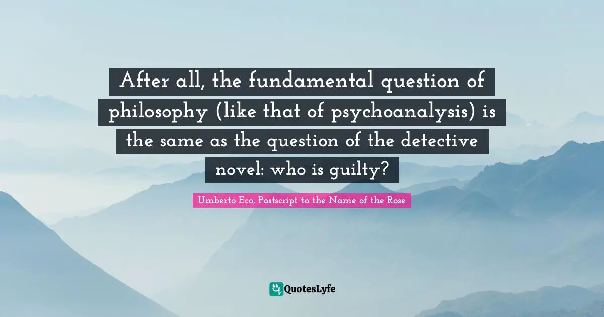 After all, the fundamental question of philosophy (like that of psychoanalysis) is the same as the question of the detective novel: who is guilty?