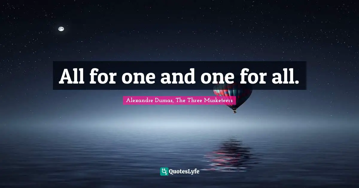 All for one and one for all.