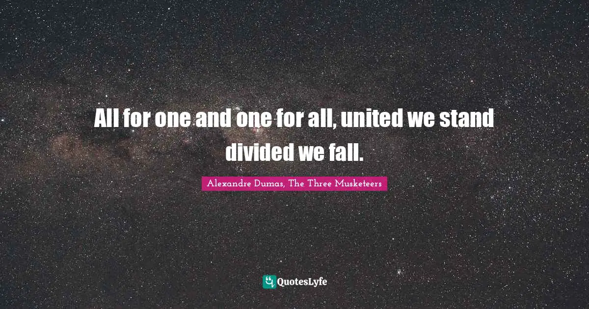 All for one and one for all, united we stand divided we fall.