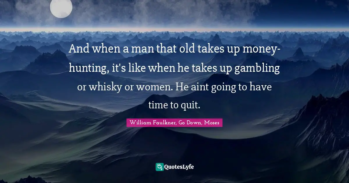 And when a man that old takes up money-hunting, it's like when he takes up gambling or whisky or women. He aint going to have time to quit.