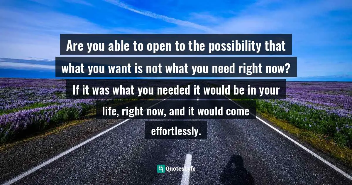 Kelly    Martin, When Everyone Shines But You - Saying Goodbye To I'm Not Good Enough Quotes: "Are you able to open to the possibility that what you want is not what you need right now? If it was what you needed it would be in your life, right now, and it would come effortlessly."