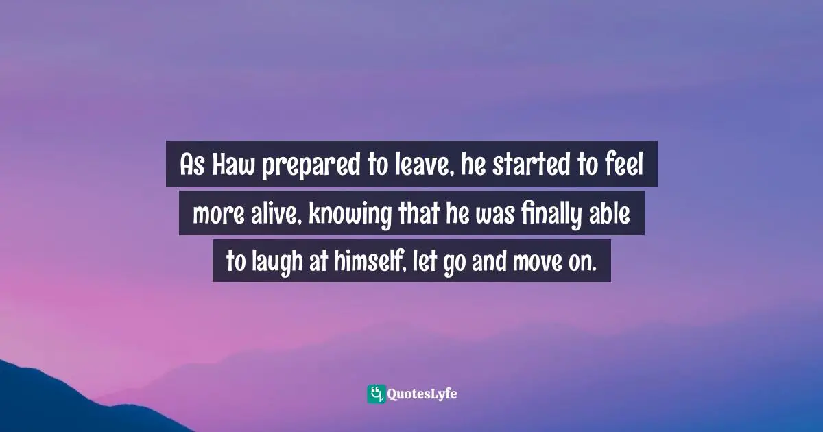 It's A Present Quotes: "As Haw prepared to leave, he started to feel more alive, knowing that he was finally able to laugh at himself, let go and move on."
