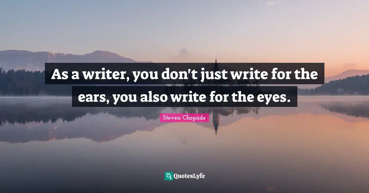 As a writer, you don't just write for the ears, you also write for the eyes.