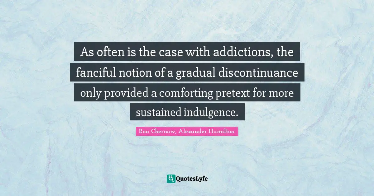 Ron Chernow Quotes: "As often is the case with addictions, the fanciful notion of a gradual discontinuance only provided a comforting pretext for more sustained indulgence."