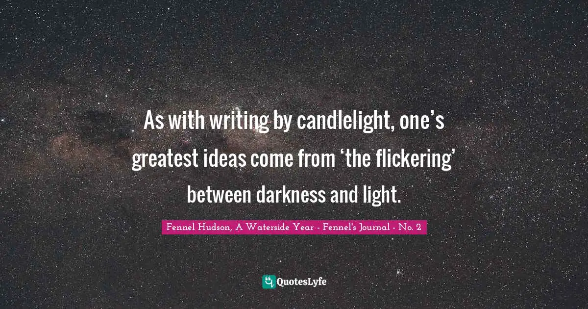 Fennel Hudson, A Waterside Year - Fennel's Journal - No. 2 Quotes: "As with writing by candlelight, one’s greatest ideas come from ‘the flickering’ between darkness and light."