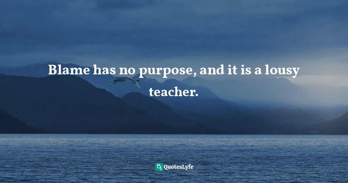 John Yokoyama, When Fish Fly: Lessons For Creating A Vital And Energized Workplace From The World Famous Pike Place Fish Market Quotes: "Blame has no purpose, and it is a lousy teacher."