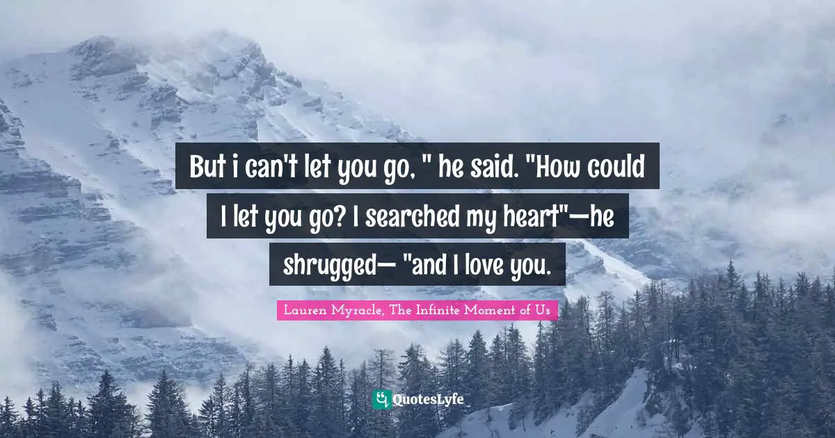 But i can't let you go, " he said. "How could I let you go? I searched my heart"—he shrugged— "and I love you.
