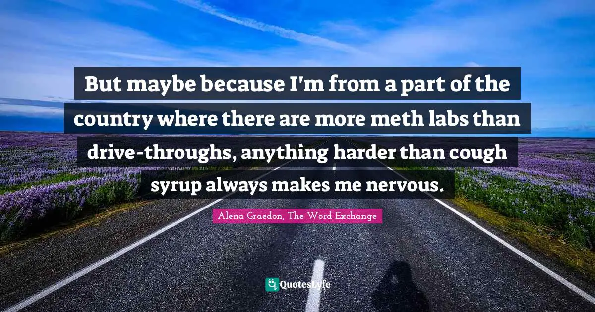 But maybe because I'm from a part of the country where there are more meth labs than drive-throughs, anything harder than cough syrup always makes me nervous.