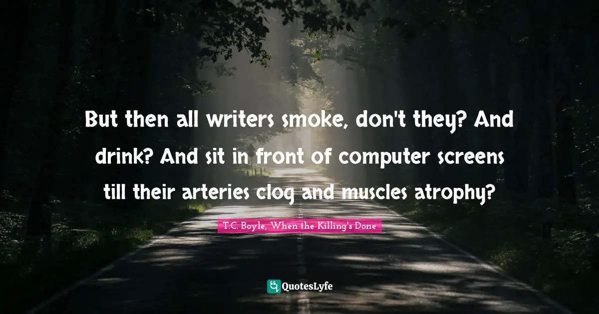 But then all writers smoke, don't they? And drink? And sit in front of computer screens till their arteries clog and muscles atrophy?