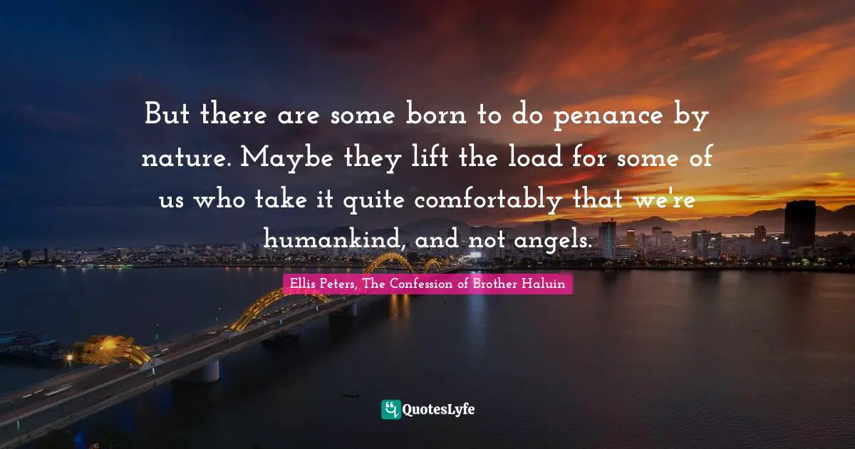 Ellis Peters Quotes: "But there are some born to do penance by nature. Maybe they lift the load for some of us who take it quite comfortably that we're humankind, and not angels."