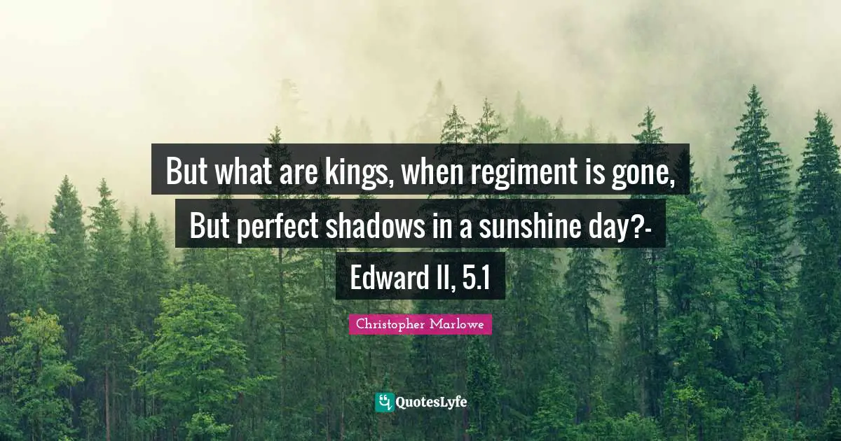 But what are kings, when regiment is gone, But perfect shadows in a sunshine day?- Edward II, 5.1