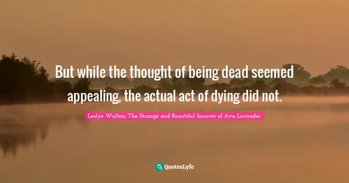 But while the thought of being dead seemed appealing, the actual act of dying did not.