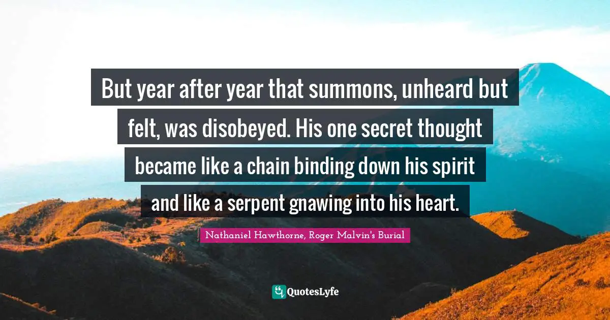 But year after year that summons, unheard but felt, was disobeyed. His one secret thought became like a chain binding down his spirit and like a serpent gnawing into his heart.