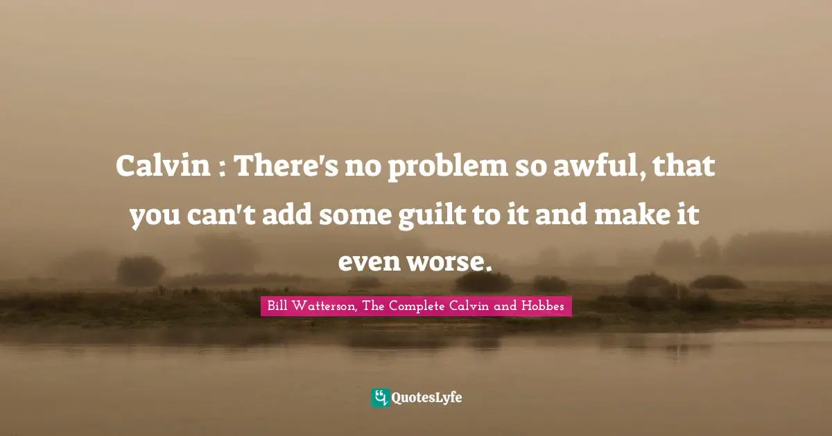 Calvin : There's no problem so awful, that you can't add some guilt to it and make it even worse.