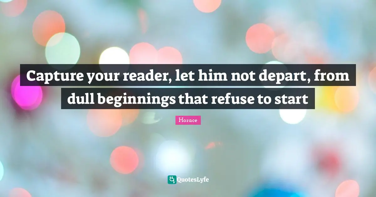 Horace Quotes: Capture your reader, let him not depart, from dull beginnings that refuse to start