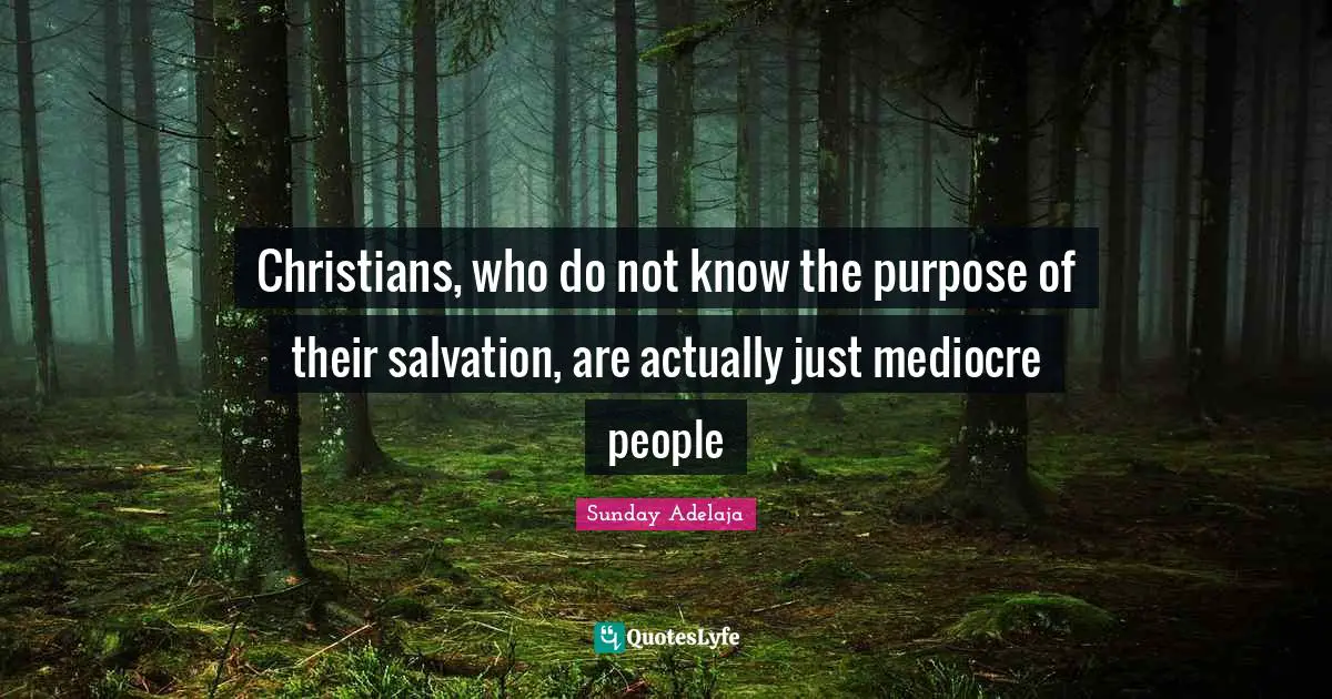 Christians, who do not know the purpose of their salvation, are actually just mediocre people