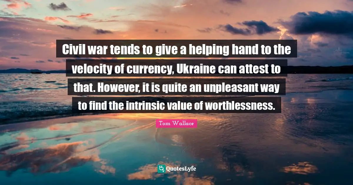 Civil war tends to give a helping hand to the velocity of currency, Ukraine can attest to that. However, it is quite an unpleasant way to find the intrinsic value of worthlessness.