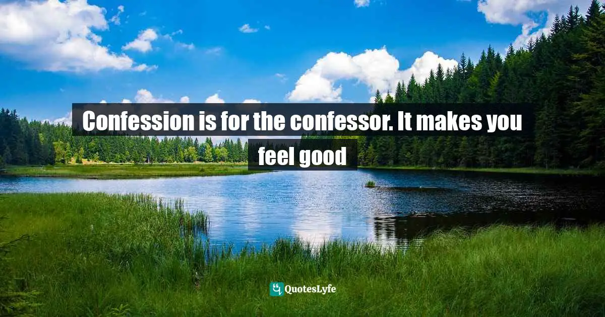Confession is for the confessor. It makes you feel good