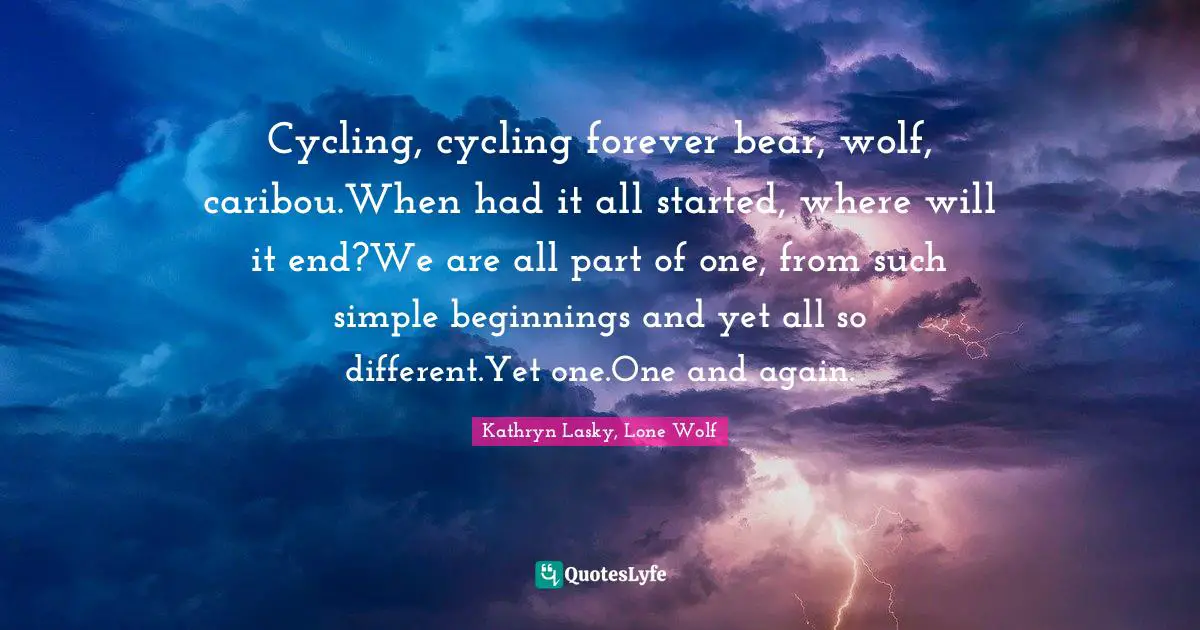 Cycling, cycling forever bear, wolf, caribou.When had it all started, where will it end?We are all part of one, from such simple beginnings and yet all so different.Yet one.One and again.