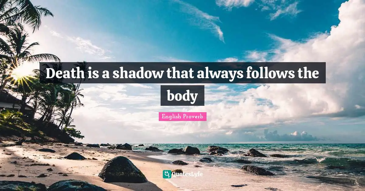 Death is a shadow that always follows the body