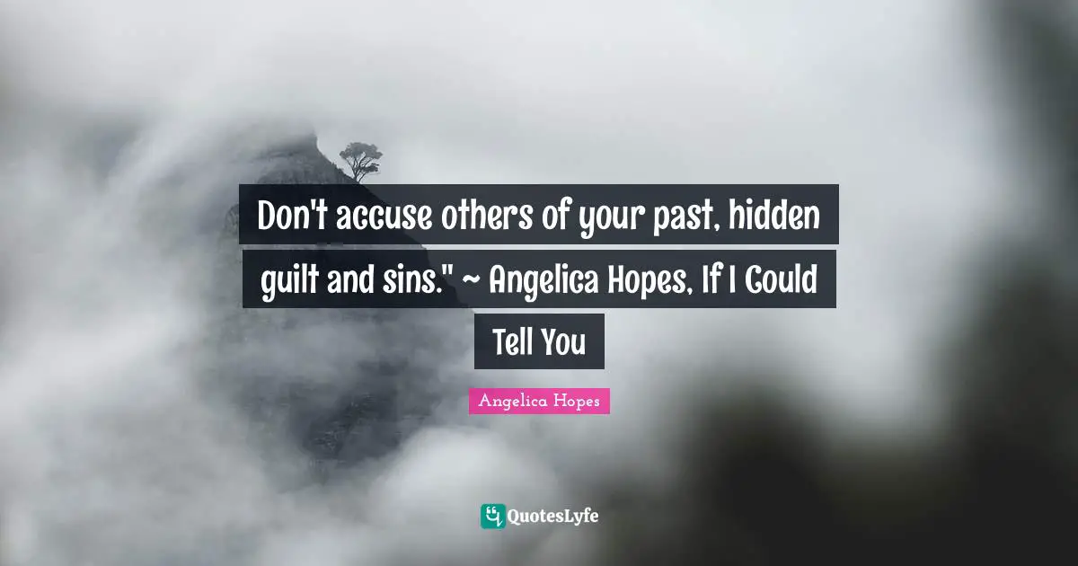 Don't accuse others of your past, hidden guilt and sins." ~ Angelica Hopes, If I Could Tell You