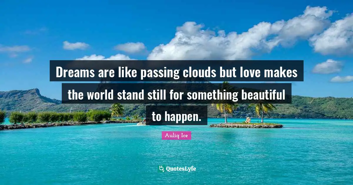 Dreams are like passing clouds but love makes the world stand still for something beautiful to happen.