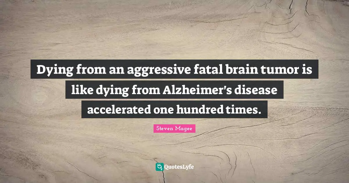 Dying from an aggressive fatal brain tumor is like dying from Alzheimer's disease accelerated one hundred times.