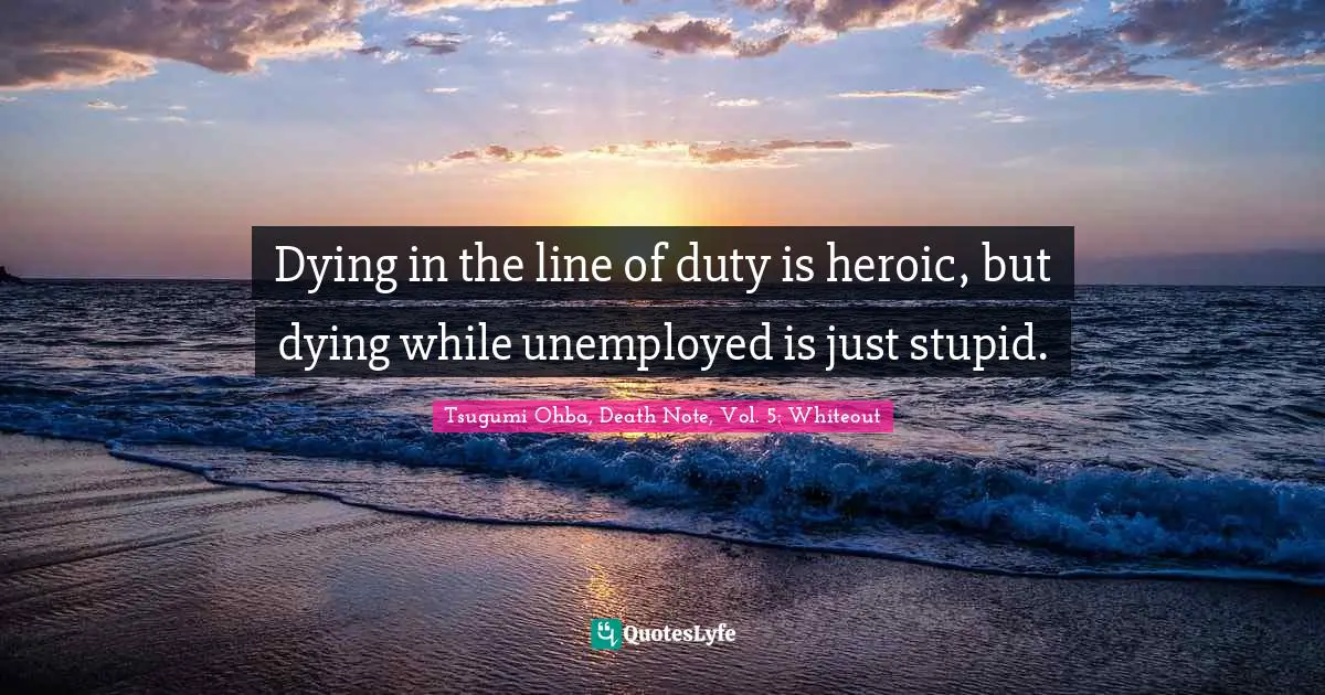 Tsugumi Ohba Quotes: "Dying in the line of duty is heroic, but dying while unemployed is just stupid."