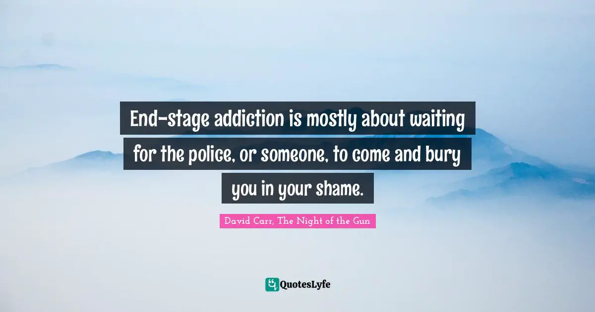 End-stage addiction is mostly about waiting for the police, or someone, to come and bury you in your shame.